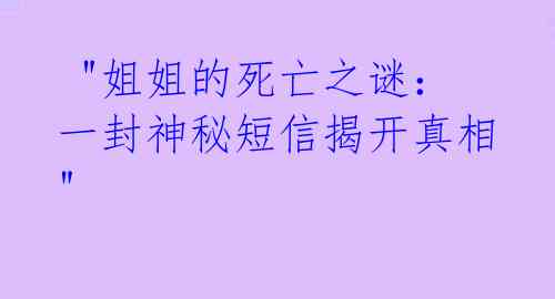  "姐姐的死亡之谜：一封神秘短信揭开真相"  