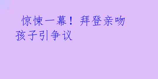 惊悚一幕!拜登亲吻孩子引争议