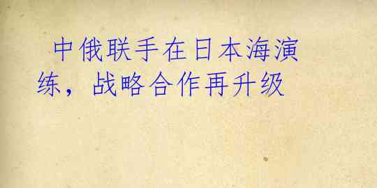 中俄联手在日本海演练,战略合作再升级