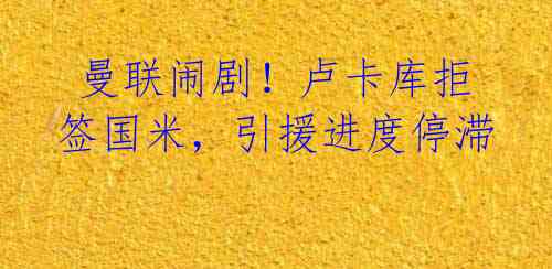 曼联闹剧!卢卡库拒签国米,引援进度停滞
