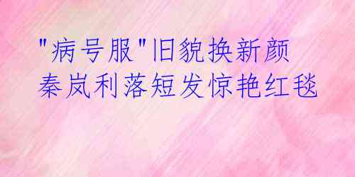 "病号服"旧貌换新颜 秦岚利落短发惊艳红毯