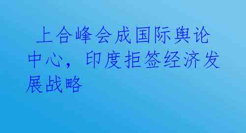  上合峰会成国际舆论中心，印度拒签经济发展战略 