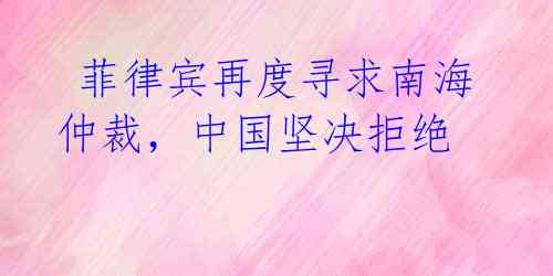 菲律宾再度寻求南海仲裁,中国坚决拒绝