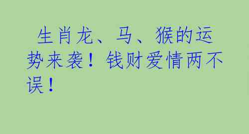 生肖龙、马、猴的运势来袭!钱财爱情两不误!
