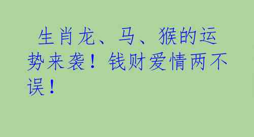  生肖龙、马、猴的运势来袭！钱财爱情两不误！ 