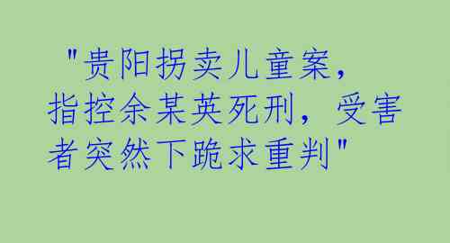 "贵阳拐卖儿童案,指控余某英死刑,受害者突然下跪求重判"