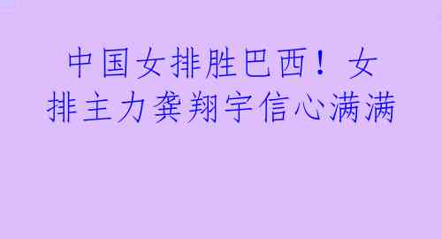 中国女排胜巴西!女排主力龚翔宇信心满满