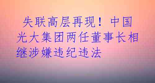  失联高层再现！中国光大集团两任董事长相继涉嫌违纪违法 