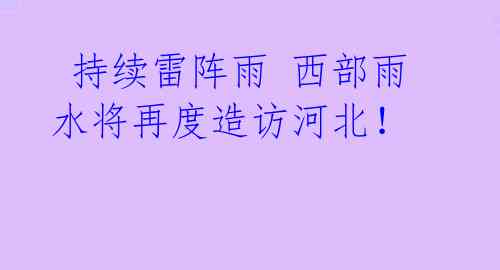 持续雷阵雨 西部雨水将再度造访河北!