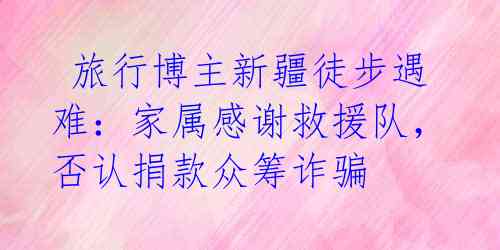 旅行博主新疆徒步遇难:家属感谢救援队,否认捐款众筹诈骗