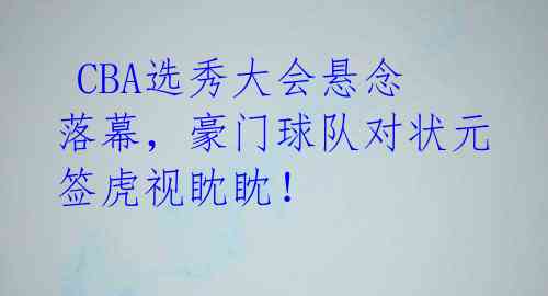  CBA选秀大会悬念落幕，豪门球队对状元签虎视眈眈！ 