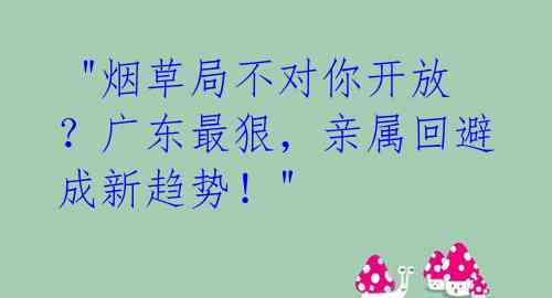  "烟草局不对你开放？广东最狠，亲属回避成新趋势！" 