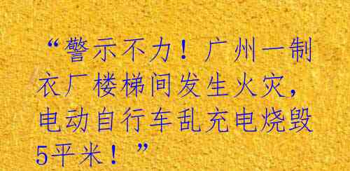 “警示不力!广州一制衣厂楼梯间发生火灾,电动自行车乱充电烧毁5平米!”