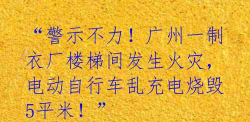 “警示不力！广州一制衣厂楼梯间发生火灾，电动自行车乱充电烧毁5平米！” 