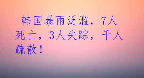  韩国暴雨泛滥，7人死亡，3人失踪，千人疏散！ 