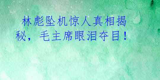 林彪坠机惊人真相揭秘,毛主席眼泪夺目!