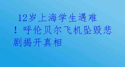 12岁上海学生遇难!呼伦贝尔飞机坠毁悲剧揭开真相