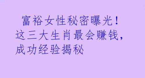  富裕女性秘密曝光！这三大生肖最会赚钱，成功经验揭秘 