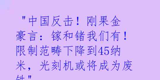  "中国反击！刚果金豪言：镓和锗我们有！限制范畴下降到45纳米，光刻机或将成为废铁" 