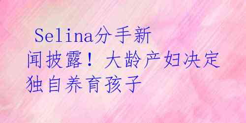 Selina分手新闻披露!大龄产妇决定独自养育孩子