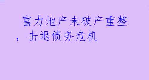 富力地产未破产重整,击退债务危机