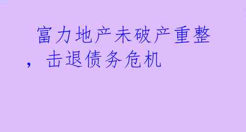  富力地产未破产重整，击退债务危机 