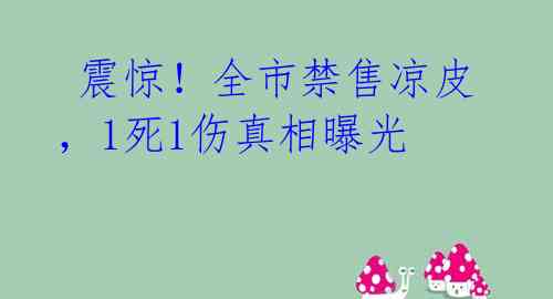 震惊!全市禁售凉皮,1死1伤真相曝光