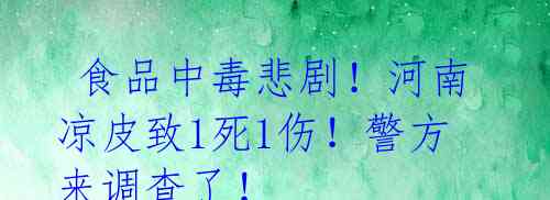  食品中毒悲剧！河南凉皮致1死1伤！警方来调查了！ 