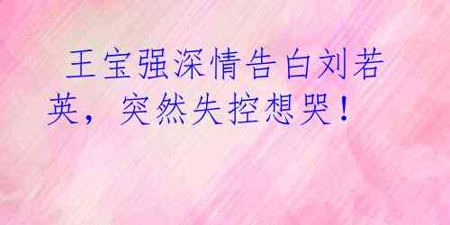  王宝强深情告白刘若英，突然失控想哭！ 