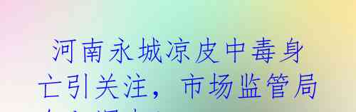  河南永城凉皮中毒身亡引关注，市场监管局介入调查！ 