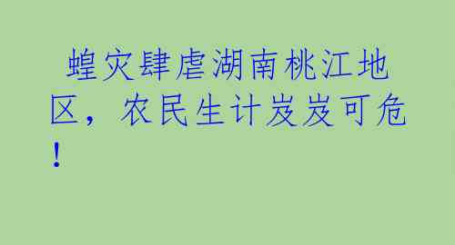  蝗灾肆虐湖南桃江地区，农民生计岌岌可危！ 