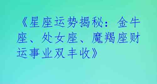 《星座运势揭秘：金牛座、处女座、魔羯座财运事业双丰收》 