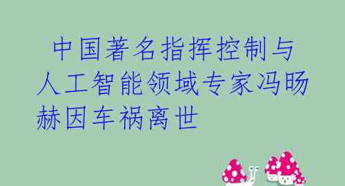  中国著名指挥控制与人工智能领域专家冯旸赫因车祸离世 