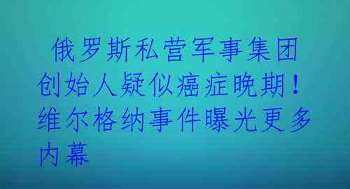俄罗斯私营军事集团创始人疑似癌症晚期!维尔格纳事件曝光更多内幕