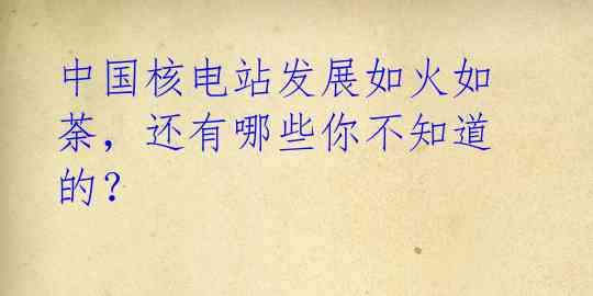 中国核电站发展如火如荼,还有哪些你不知道的?