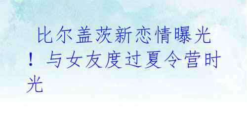 比尔盖茨新恋情曝光!与女友度过夏令营时光