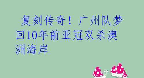 复刻传奇!广州队梦回10年前亚冠双杀澳洲海岸