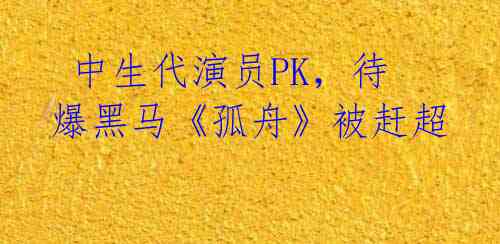  中生代演员PK，待爆黑马《孤舟》被赶超 