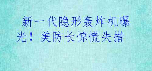 新一代隐形轰炸机曝光!美防长惊慌失措