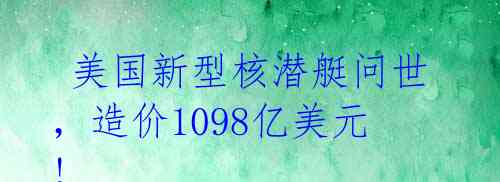 美国新型核潜艇问世,造价1098亿美元!
