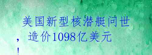  美国新型核潜艇问世，造价1098亿美元! 