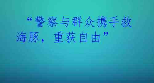  “警察与群众携手救海豚，重获自由” 