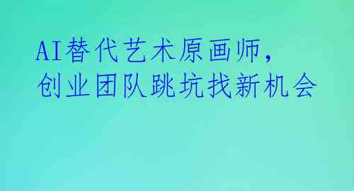 AI替代艺术原画师,创业团队跳坑找新机会