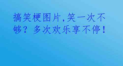 搞笑梗图片,笑一次不够？多次欢乐享不停！