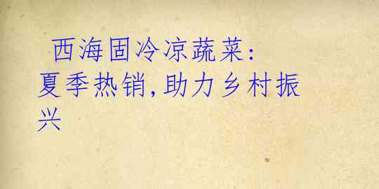 西海固冷凉蔬菜: 夏季热销,助力乡村振兴