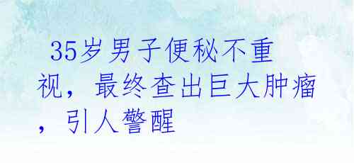 35岁男子便秘不重视,最终查出巨大肿瘤,引人警醒