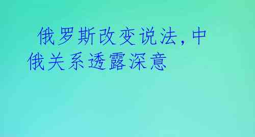  俄罗斯改变说法,中俄关系透露深意 