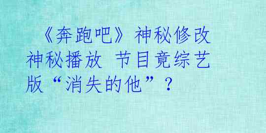  《奔跑吧》神秘修改神秘播放 节目竟综艺版“消失的他”？ 