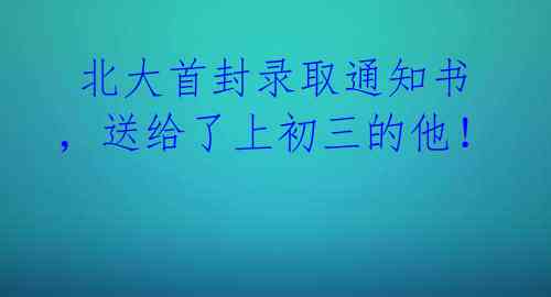 北大首封录取通知书,送给了上初三的他!