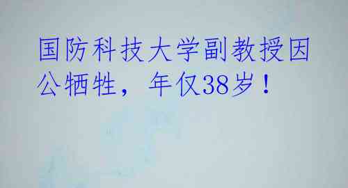 国防科技大学副教授因公牺牲，年仅38岁！ 